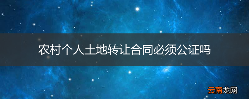 农村个人土地转让合同必须公证吗