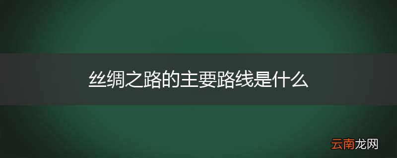 丝绸之路的主要路线是什么