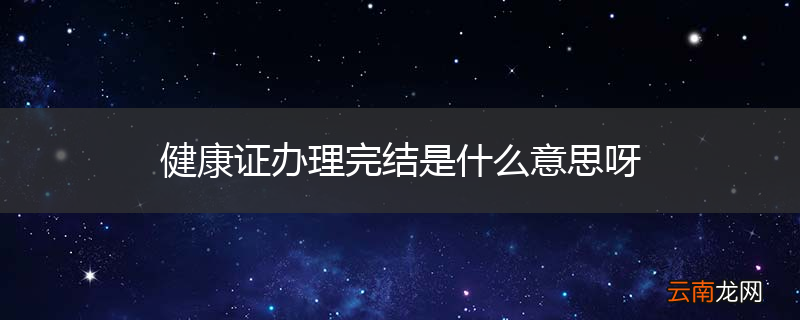 健康证办理完结是什么意思呀