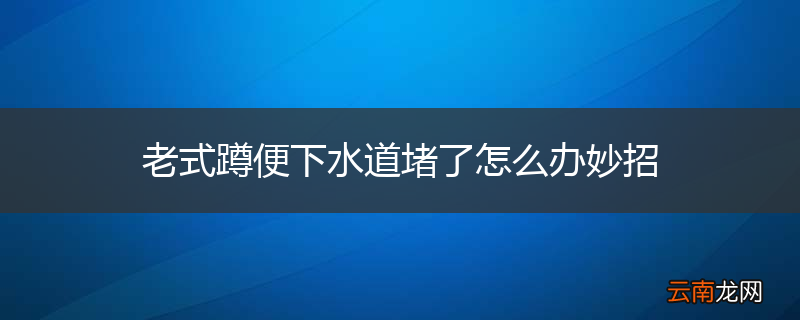 老式蹲便下水道堵了怎么办妙招
