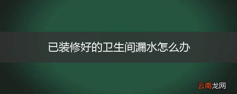 已装修好的卫生间漏水怎么办