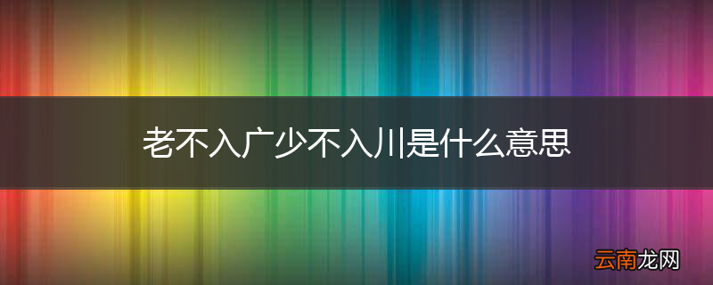 老不入广少不入川是什么意思