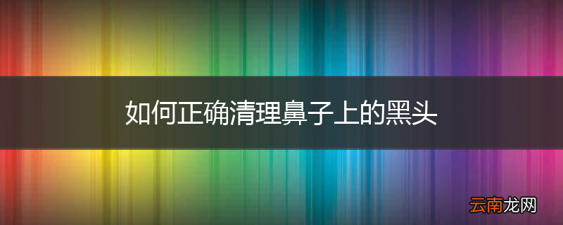 如何正确清理鼻子上的黑头