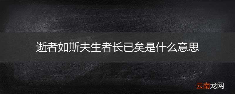 逝者如斯夫生者长已矣是什么意思