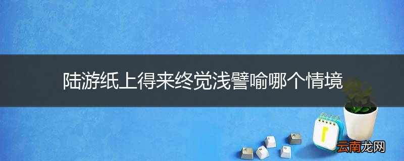 陆游纸上得来终觉浅譬喻哪个情境