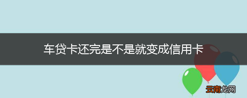 车贷卡还完是不是就变成信用卡
