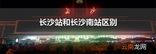 长沙站和长沙南站区别