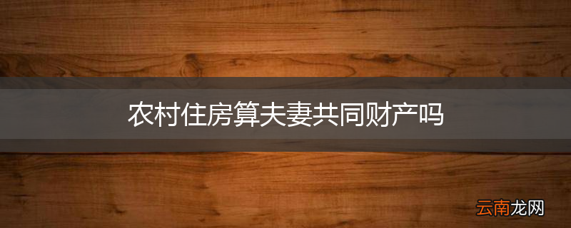 农村住房算夫妻共同财产吗