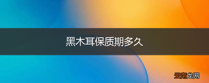 黑木耳保质期多久