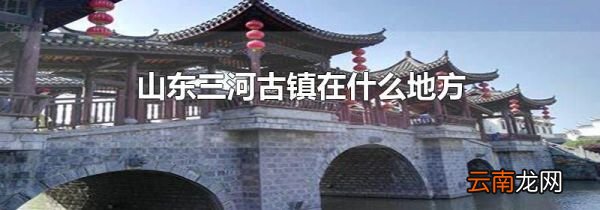 山东三河古镇在什么地方