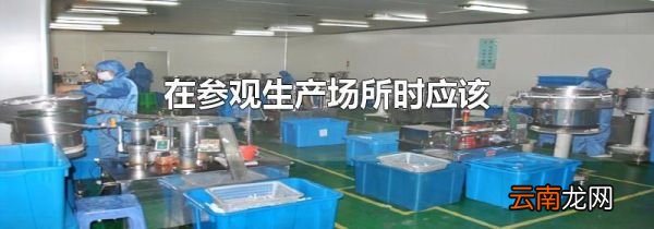 在参观生产场所时应该