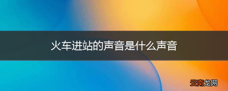 火车进站的声音是什么声音