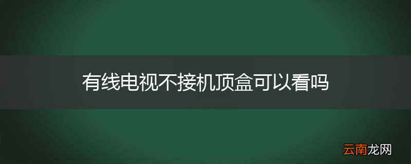 有线电视不接机顶盒可以看吗