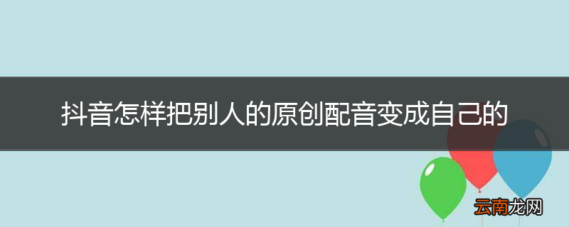 抖音怎样把别人的原创配音变成自己的