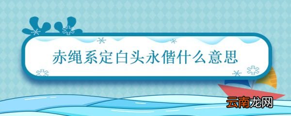 赤绳系定白头永偕什么意思 赤绳系定白头永偕的意思