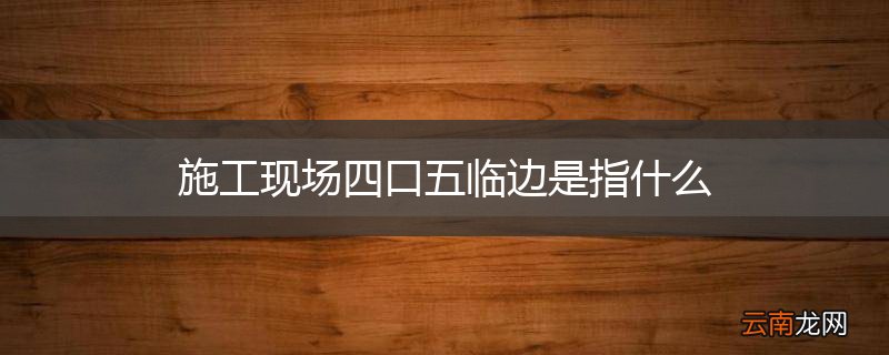 施工现场四口五临边是指什么