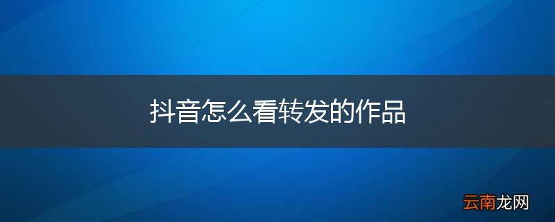 抖音怎么看转发的作品