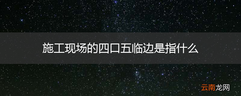 施工现场的四口五临边是指什么