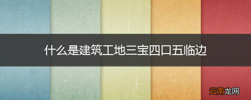 什么是建筑工地三宝四口五临边
