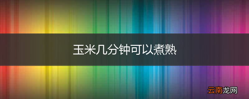 玉米几分钟可以煮熟