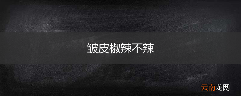 皱皮椒辣不辣