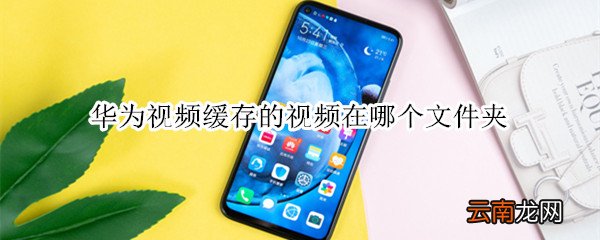 华为视频缓存的视频在哪个文件夹