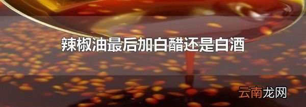 辣椒油最后加白醋还是白酒