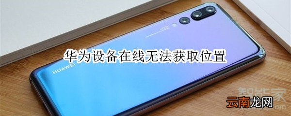 华为设备在线无法获取位置