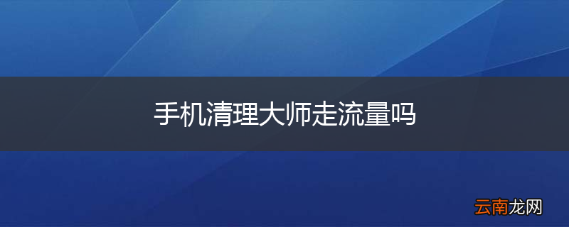 手机清理大师走流量吗