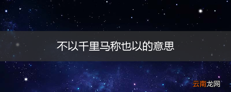 不以千里马称也以的意思
