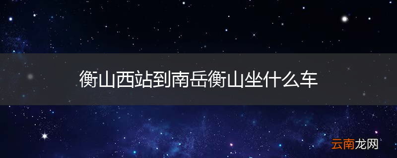 衡山西站到南岳衡山坐什么车