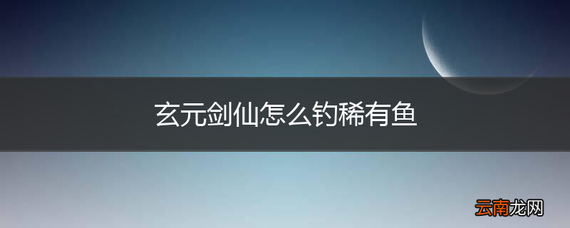 玄元剑仙怎么钓稀有鱼