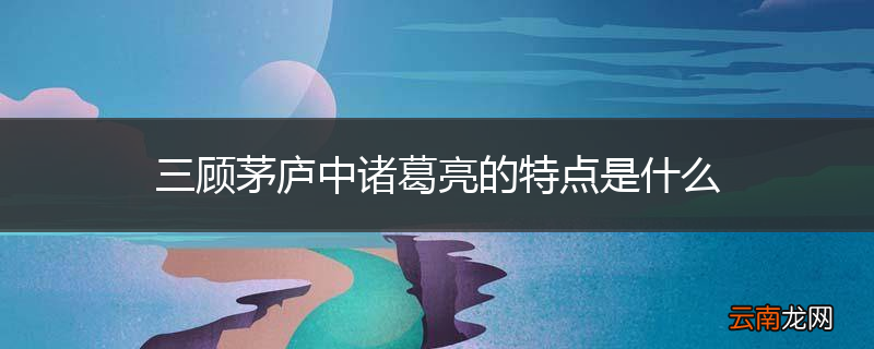 三顾茅庐中诸葛亮的特点是什么