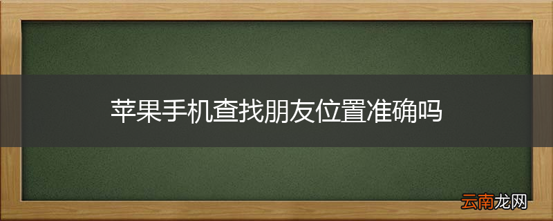 苹果手机查找朋友位置准确吗
