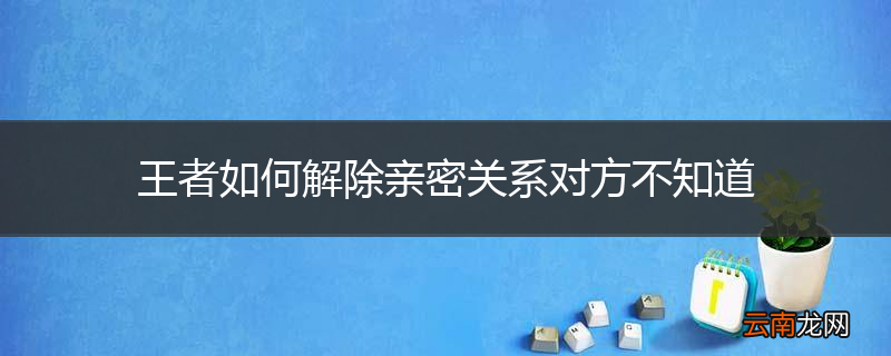 王者如何解除亲密关系对方不知道