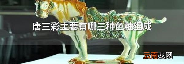 唐三彩主要有哪三种色釉组成