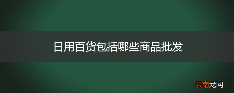 日用百货包括哪些商品批发