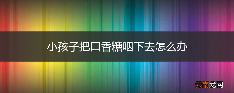 小孩子把口香糖咽下去怎么办