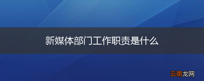 新媒体部门工作职责是什么