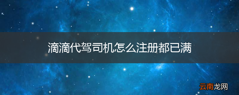 滴滴代驾司机怎么注册都已满
