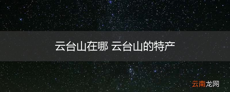 云台山在哪 云台山的特产