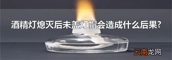 酒精灯熄灭后未盖灯帽会造成什么后果?