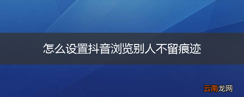 怎么设置抖音浏览别人不留痕迹