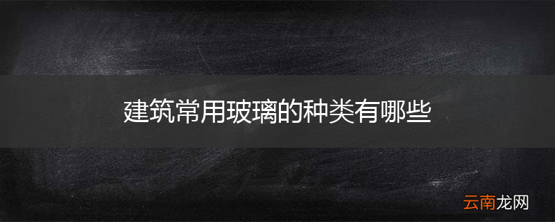 建筑常用玻璃的种类有哪些