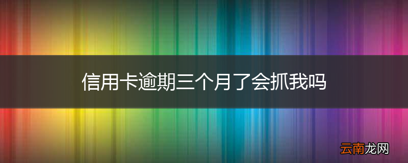 信用卡逾期三个月了会抓我吗