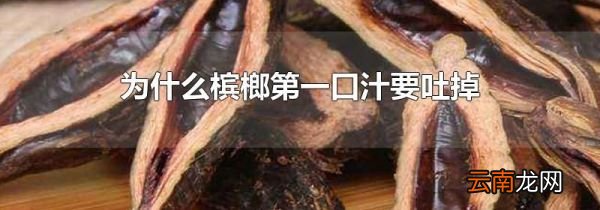 为什么槟榔第一口汁要吐掉