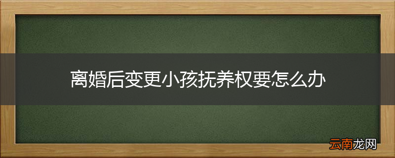 离婚后变更小孩抚养权要怎么办