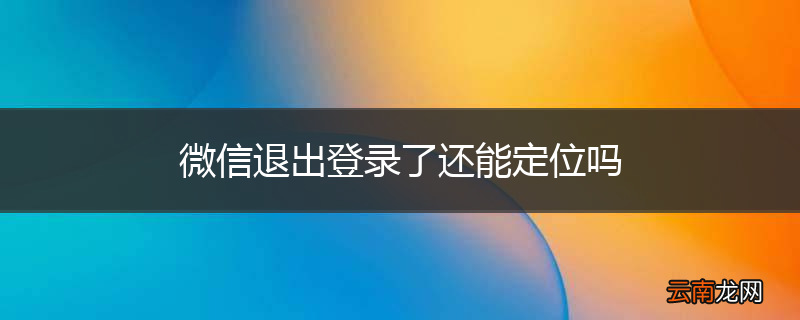 微信退出登录了还能定位吗