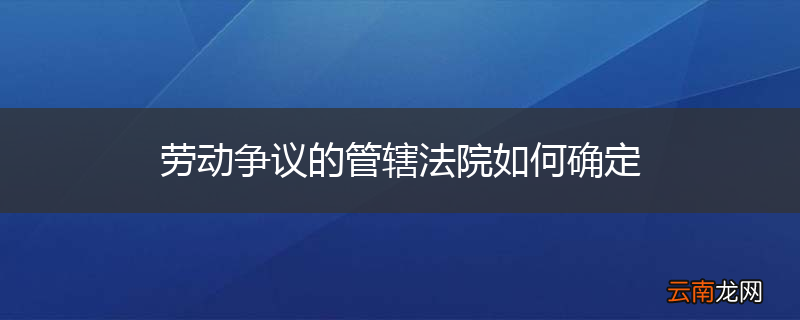劳动争议的管辖法院如何确定