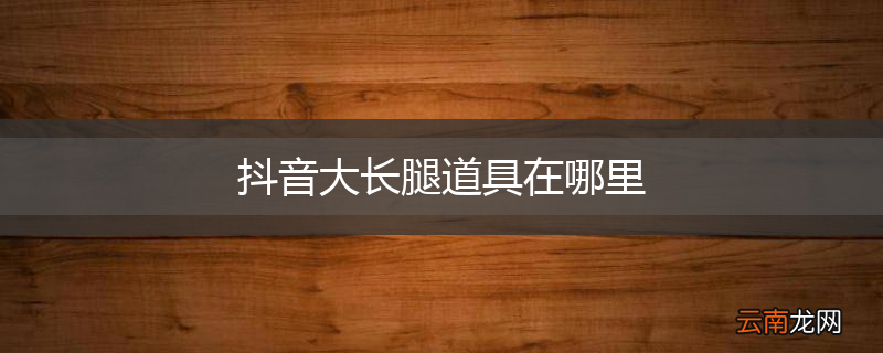 抖音大长腿道具在哪里
